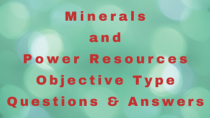 Minerals and Power Resources Objective Type Questions & Answers