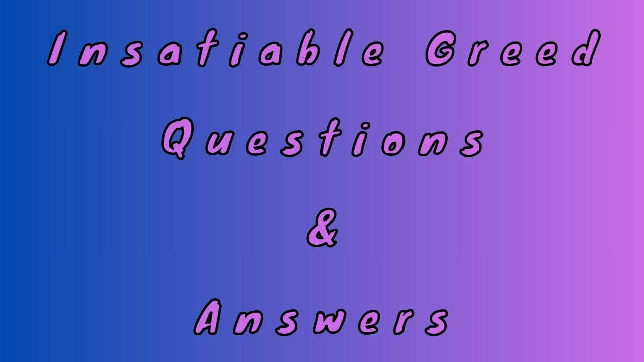 Insatiable Greed Questions & Answers