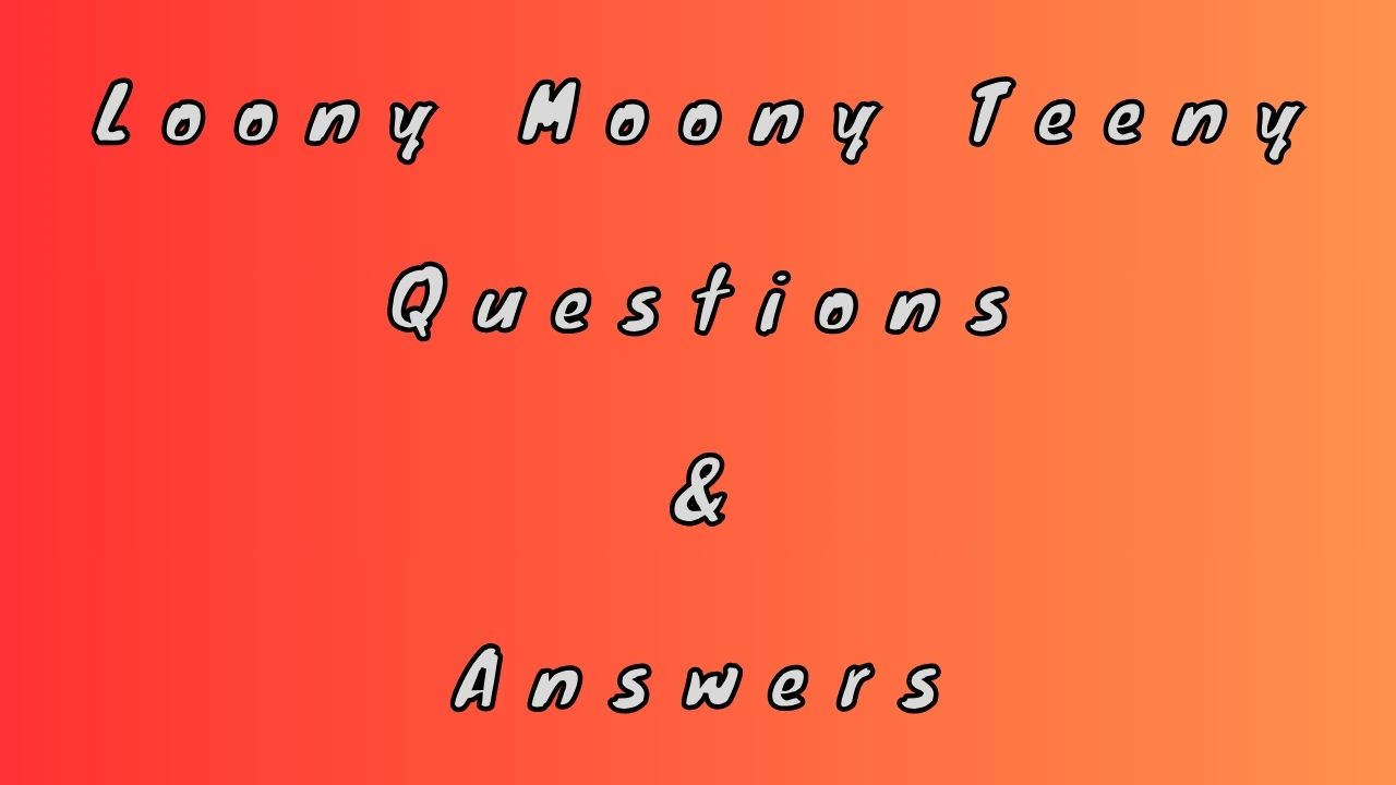 Loony Moony Teeny Questions & Answers