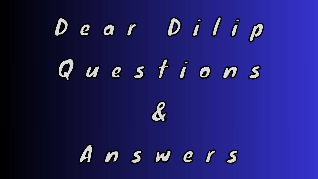 Dear Dilip Questions & Answers