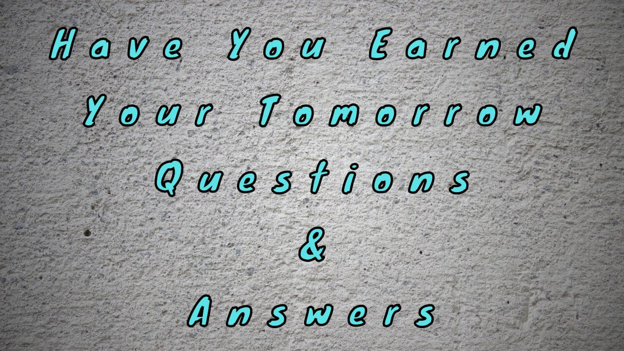 Have You Earned Your Tomorrow Questions & Answers