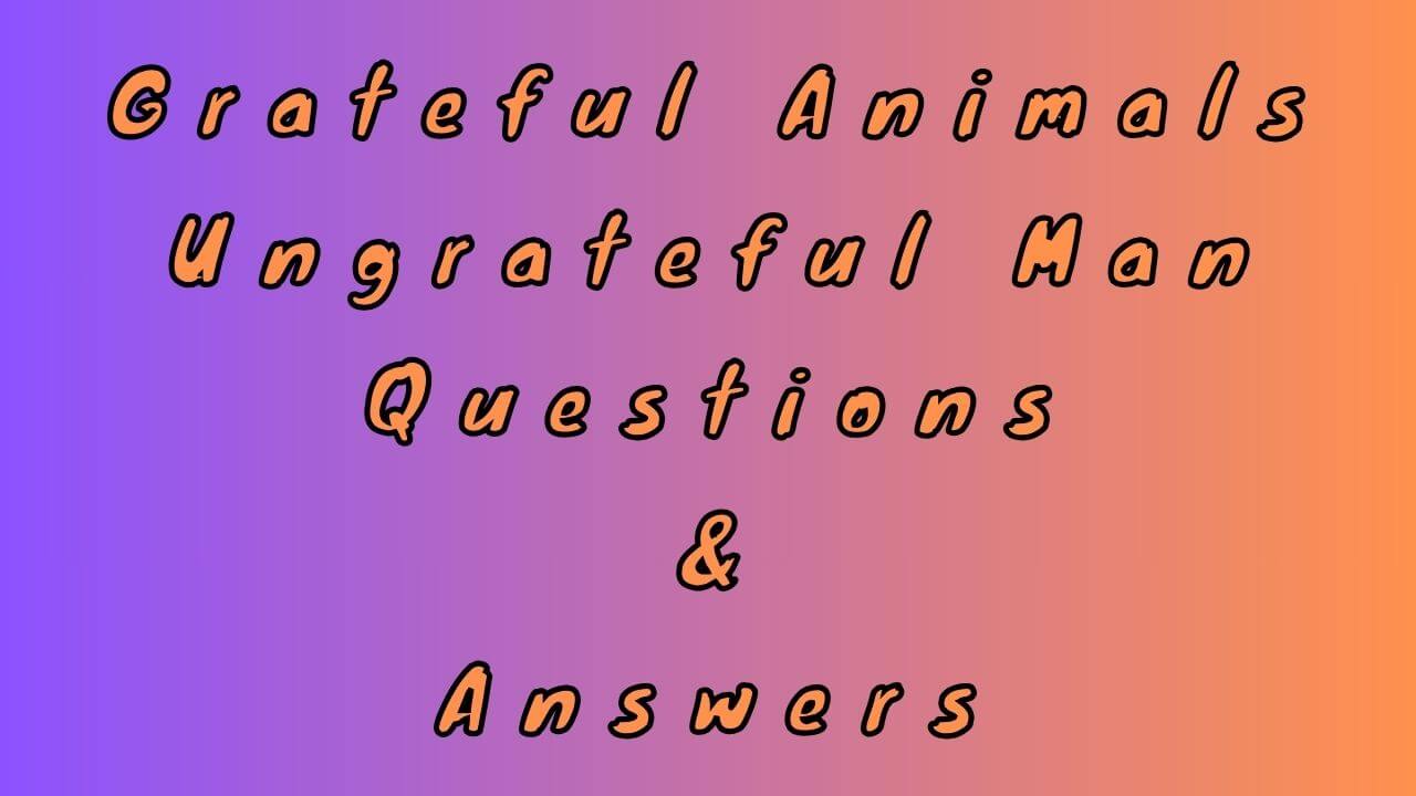 Grateful Animals Ungrateful Man Questions & Answers