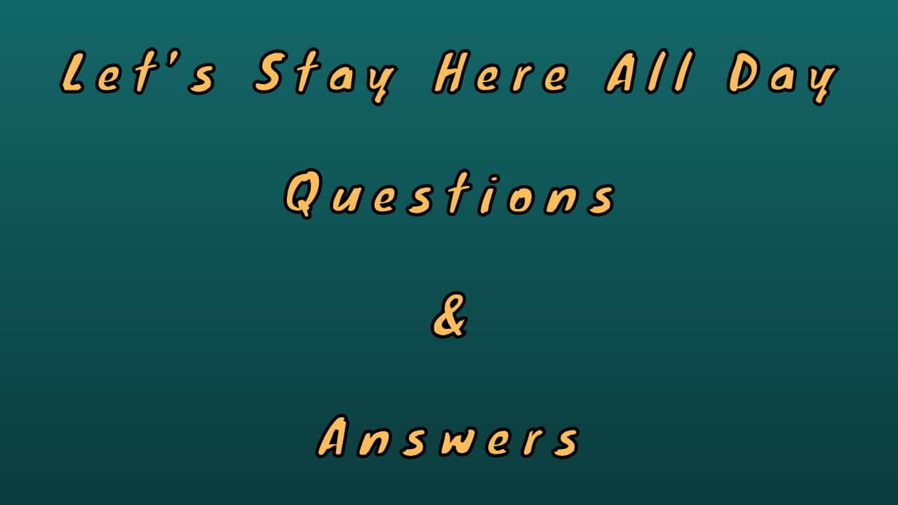 Let’s Stay Here All Day Questions & Answers