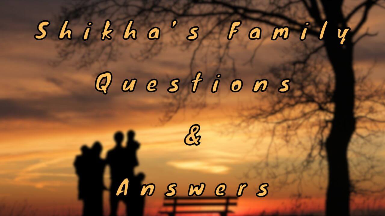 Shikha’s Family Questions & Answers